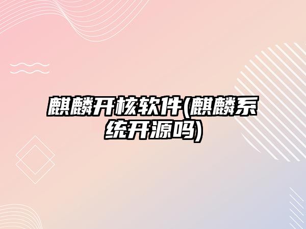 麒麟開(kāi)核軟件(麒麟系統(tǒng)開(kāi)源嗎)